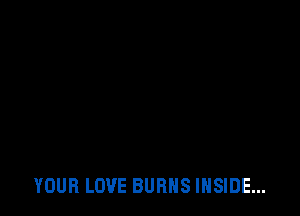 YOUR LOVE BURNS INSIDE...