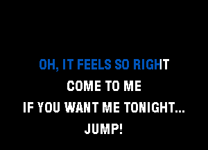 0H, IT FEELS SO RIGHT

COME TO ME
IF YOU WANT ME TONIGHT...
JUMP!
