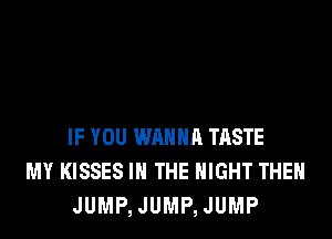 IF YOU WANNA TASTE
MY KISSES IN THE NIGHT THEN
JUMP,JUMP,JUMP