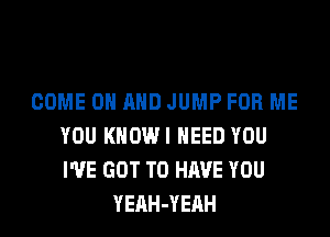 COME ON AND JUMP FOR ME
YOU KHOWI NEED YOU
I'VE GOT TO HAVE YOU

YEAH-YEAH