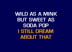 WILD AS A MINK
BUT SWEET AS
SODA POP

I STILL DREAM
ABOUT THAT
