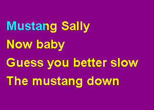 Mustang Sally
Now baby

Guess you better slow
The mustang down