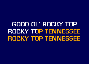 GOOD OL' ROCKY TOP
ROCKY TOP TENNESSEE
ROCKY TOP TENNESSEE