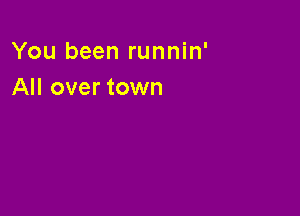 You been runnin'
All over town