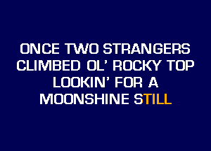 ONCE TWO STRANGERS
CLIMBED OL' ROCKY TOP
LUDKIN' FOR A
MOUNSHINE STILL