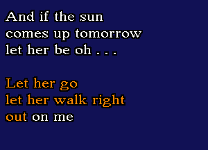 And if the sun

comes up tomorrow
let her be oh . . .

Let her go
let her walk right
out on me