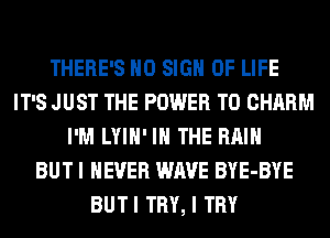 THERE'S H0 SIGN OF LIFE
IT'S JUST THE POWER TO CHARM
I'M LYIH' IN THE RAIN
BUT I NEVER WAVE BYE-BYE
BUTI TRY, I TRY