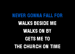 NEVER GONNA FALL FOR
WALKS BESIDE ME
WALKS 0 BY
GETS ME TO

THE CHURCH ON TIME I