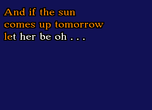 And if the sun
comes up tomorrow
let her be oh . . .