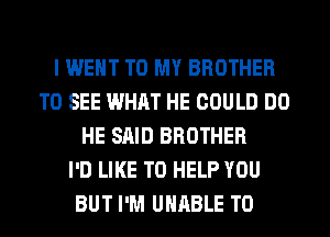 I WENT TO MY BROTHER
TO SEE WHAT HE COULD DO
HE SAID BROTHER
I'D LIKE TO HELP YOU
BUT I'M UNABLE TO