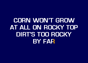 CORN WON'T GROW
AT ALL ON ROCKY TOP
DIRT'S TOO ROCKY
BY FAR

g
