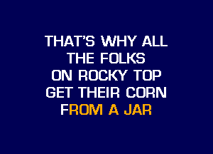 THAT'S WHY ALL
THE FOLKS
0N ROCKY TOP

GET THEIR CORN
FROM A JAR