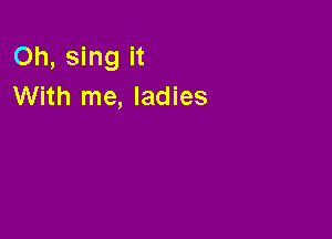 Oh, sing it
With me, ladies