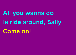 All you wanna do
Is ride around, Sally

Come on!