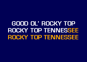 GOOD OL' ROCKY TOP
ROCKY TOP TENNESSEE
ROCKY TOP TENNESSEE