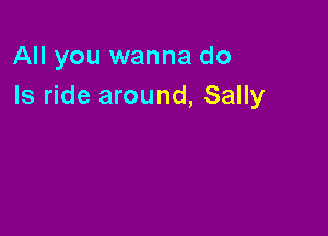 All you wanna do
Is ride around, Sally