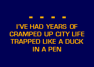 I'VE HAD YEARS OF
CRAMPED UP CITY LIFE
TRAPPED LIKE A DUCK

IN A PEN