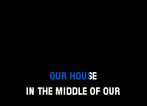 IN THE MIDDLE OF OUR STREET
OUR HOUSE
IN THE MIDDLE OF OUR