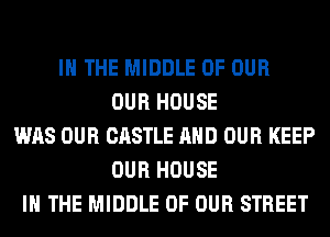 IN THE MIDDLE OF OUR
OUR HOUSE
WAS OUR CASTLE AND OUR KEEP
OUR HOUSE
IN THE MIDDLE OF OUR STREET