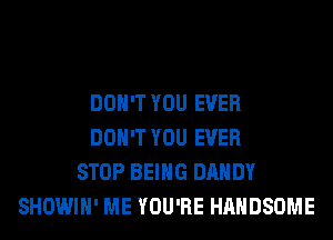 DON'T YOU EVER
DON'T YOU EVER
STOP BEING DANDY
SHOWIH' ME YOU'RE HAHDSOME