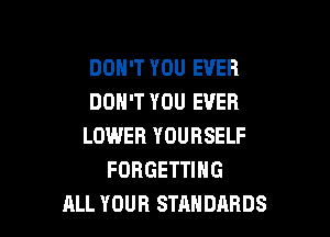 DON'T YOU EVER
DON'T YOU EVER

LOWER YOURSELF
FORGETTIHG
ALL YOUR STANDARDS