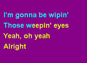 I'm gonna be wipin'
Those weepin' eyes

Yeah, oh yeah
Alright