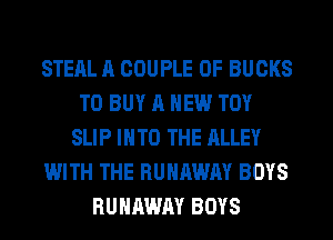 STEAL A COUPLE 0F BUCKS
TO BUY A NEW TOY
SLIP INTO THE ALLEY
WITH THE RUNAWAY BOYS
RUNAWAY BOYS