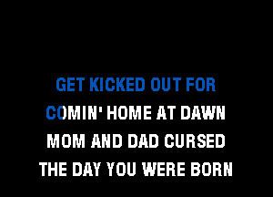GET KIOKED OUT FOR
COMIH' HOME AT DAWN
MOM AND DAD CURSED

THE DAY YOU WERE BORN