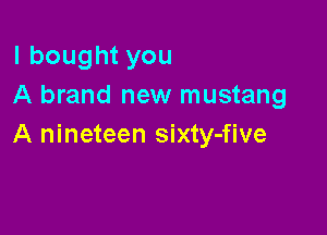 lboughtyou
A brand new mustang

A nineteen sixty-five