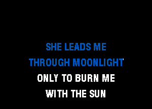 SHE LEADS ME

THROUGH MOONLIGHT
ONLY T0 BURN ME
WITH THE SUN