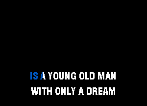IS A YOUNG OLD MAN
WITH ONLY A DRERM