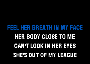 FEEL HER BREATH IN MY FACE
HER BODY CLOSE TO ME
CAN'T LOOK IN HER EYES
SHE'S OUT OF MY LEAGUE