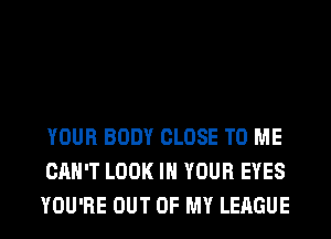 YOUR BODY CLOSE TO ME
CAN'T LOOK IN YOUR EYES
YOU'RE OUT OF MY LEAGUE