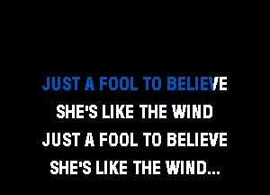 JUST A FOOL TO BELIEVE
SHE'S LIKE THE WIND
JUST A FOOL TO BELIEVE

SHE'S LIKE THE WIND... l