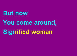 But now
You come around,

Signified woman