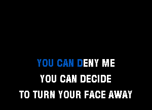 YOU CAN DEH'I' ME
YOU CAN DECIDE
T0 TURN YOUR FACE AWAY