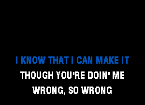 I KNOW THRTI CR MAKE IT
THOUGH YOU'RE DOIH' ME
WRONG, SO WRONG