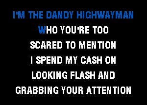 I'M THE DANDY HIGHWAYMAH
WHO YOU'RE T00
SCARED T0 MENTION
I SPEND MY CASH 0H
LOOKING FLASH AND
GRABBIHG YOUR ATTENTION