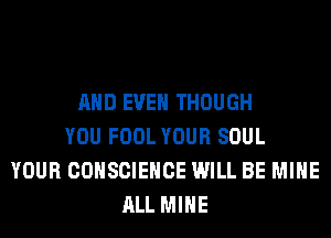 AND EVEN THOUGH
YOU FOOL YOUR SOUL
YOUR COHSCIEHCE WILL BE MINE
ALL MINE