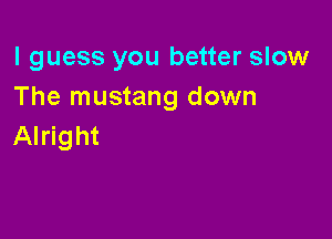 I guess you better slow
The mustang down

Alright