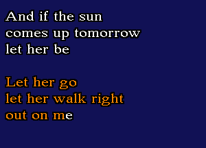 And if the sun

comes up tomorrow
let her be

Let her go
let her walk right
out on me