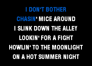 I DON'T BOTHER
CHASIH' MICE AROUND
I SLIHK DOWN THE ALLEY
LOOKIH' FOR A FIGHT
HOWLIH' TO THE MOONLIGHT
ON A HOT SUMMER NIGHT