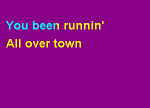 You been runnin'
All over town