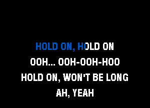 HOLD 0H, HOLD 0

00H... OOH-OOH-HOO
HOLD 0, WON'T BE LONG
AH, YEAH