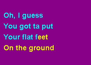 Oh, I guess
You got ta put

Your flat feet
On the ground