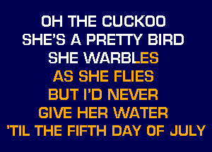 0H THE CUCKOO
SHE'S A PRETTY BIRD
SHE WARBLES
AS SHE FLIES
BUT I'D NEVER

GIVE HER WATER
'TIL THE FIFTH DAY OF JULY