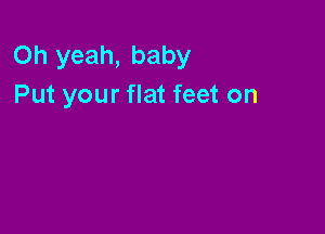 Oh yeah, baby
Put your flat feet on