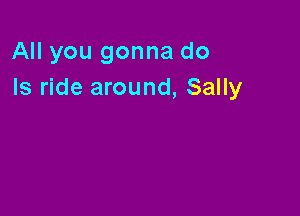 All you gonna do
Is ride around, Sally