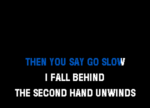 THEN YOU SAY GO SLOW
l FALL BEHIND
THE SECOND HAND UNWIHDS