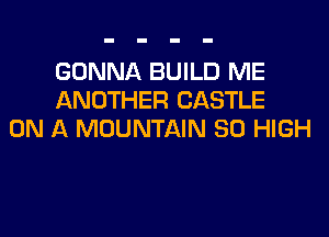 GONNA BUILD ME
ANOTHER CASTLE
ON A MOUNTAIN 80 HIGH